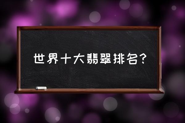 缅甸玻璃种翡翠原石鉴别技巧 世界十大翡翠排名？