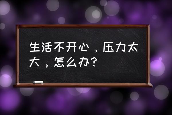 工作生活的压力如何释放 生活不开心，压力太大，怎么办？