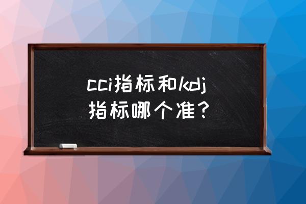 kdj指标运用100%准确 cci指标和kdj指标哪个准？