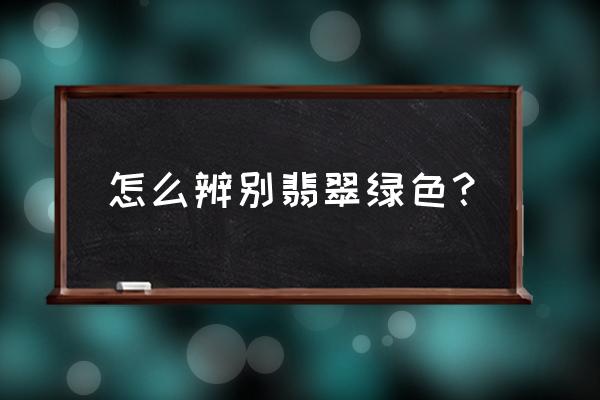 肉眼鉴别翡翠最简单的方法 怎么辨别翡翠绿色？