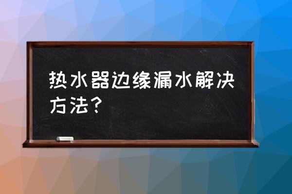 电热水器漏水怎么修补 热水器边缘漏水解决方法？