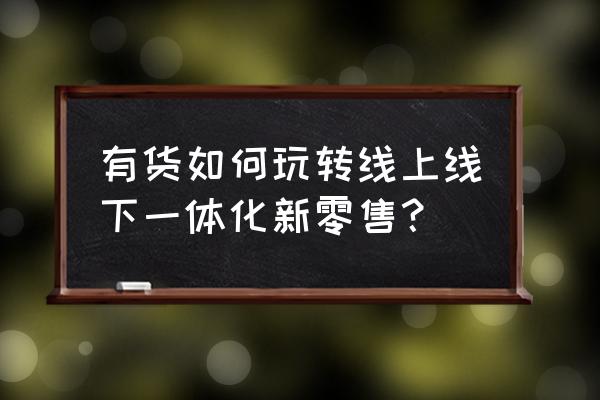 怎么开一家新零售体验店 有货如何玩转线上线下一体化新零售？