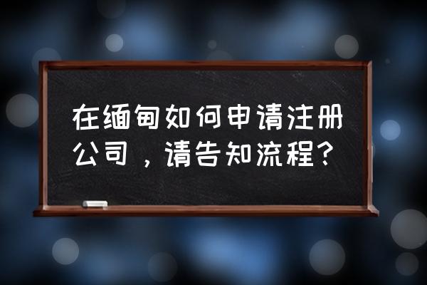 外资公司注册需要哪些手续资料 在缅甸如何申请注册公司，请告知流程？