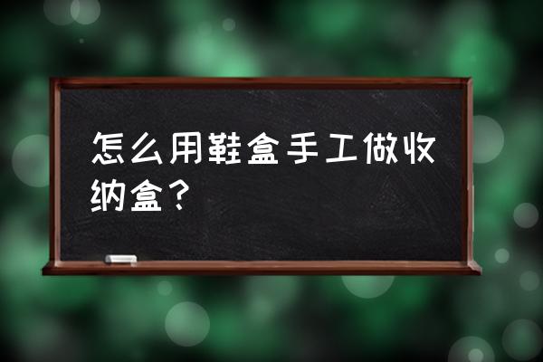 怎么制作超大手工收纳盒 怎么用鞋盒手工做收纳盒？