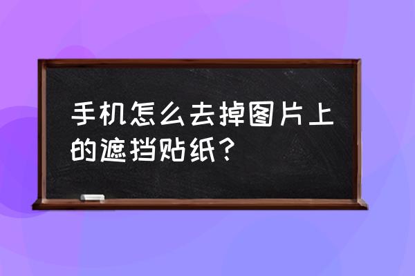 如何清理掉贴纸 手机怎么去掉图片上的遮挡贴纸？