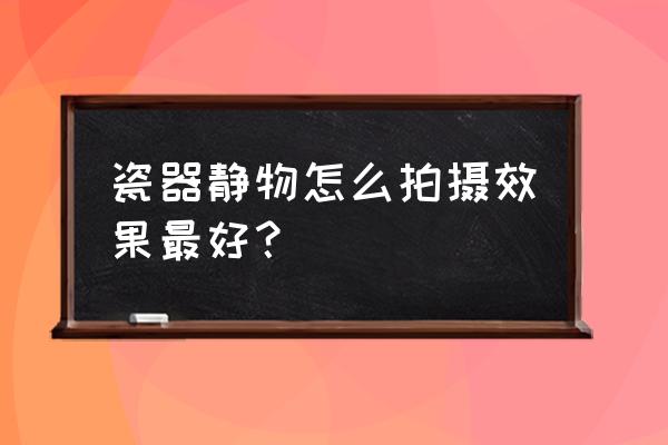 陶瓷工艺品制作 瓷器静物怎么拍摄效果最好？