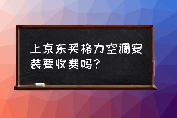 格力空调安装高空作业费标准 上京东买格力空调安装要收费吗？