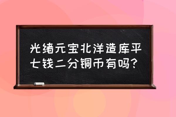 光绪元宝福建官局七钱二分存世量 光绪元宝北洋造库平七钱二分铜币有吗？