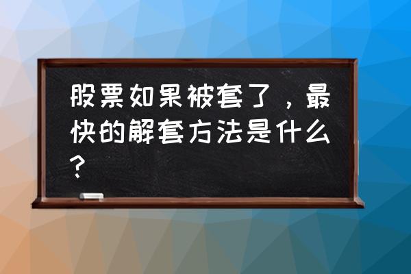 股票老是被套怎么解决干货 股票如果被套了，最快的解套方法是什么？