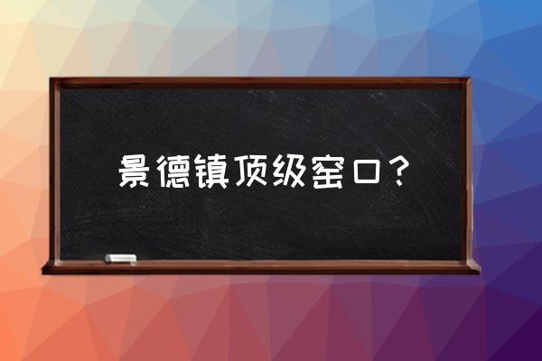 景德镇最好的瓷厂排名前十 景德镇顶级窑口？