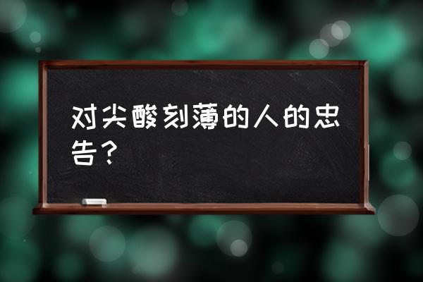 怎样对付尖酸刻薄的同学 对尖酸刻薄的人的忠告？