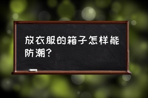 衣服防潮有妙招 放衣服的箱子怎样能防潮？