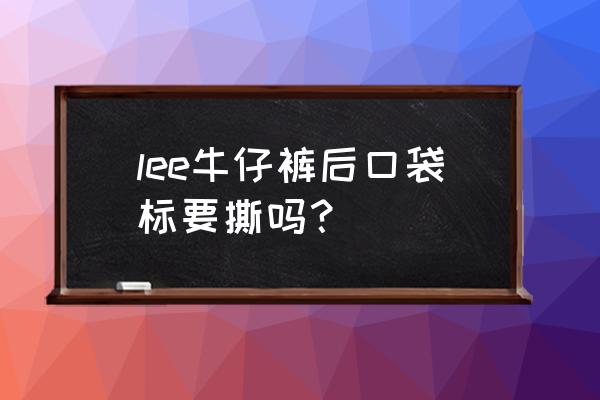 牛仔裤的小口袋是干啥用的 lee牛仔裤后口袋标要撕吗？