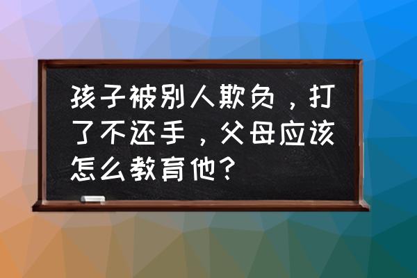 家长防止孩子顽皮惹事 孩子被别人欺负，打了不还手，父母应该怎么教育他？