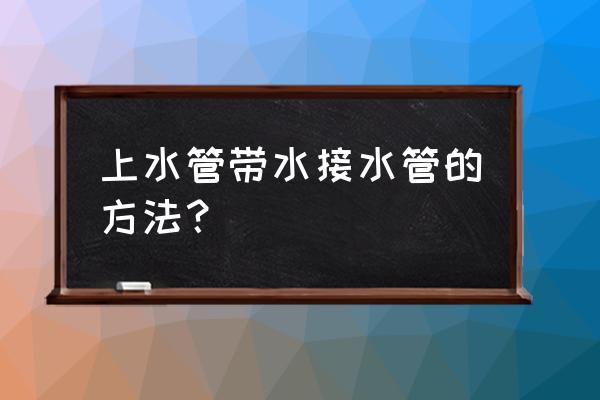 水管带水怎么接 上水管带水接水管的方法？