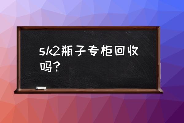 14款护肤品空瓶功课 sk2瓶子专柜回收吗？