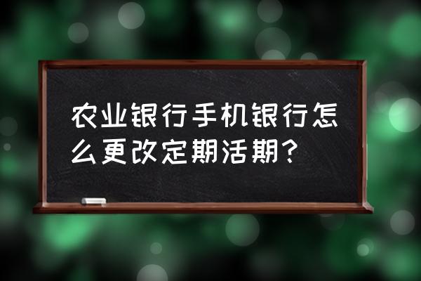 农业银行手机定期存款怎么存最好 农业银行手机银行怎么更改定期活期？