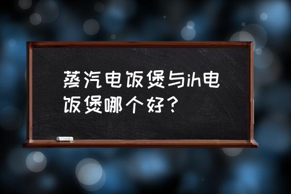 ih电饭煲和普通电饭煲的区别 蒸汽电饭煲与ih电饭煲哪个好？