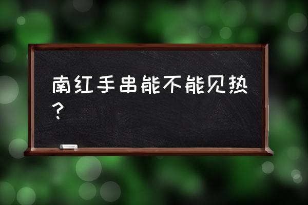 南红手链的功效与作用佩戴禁忌 南红手串能不能见热？