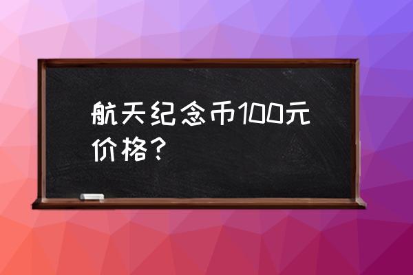 航天纪念钞100元最新价格 航天纪念币100元价格？