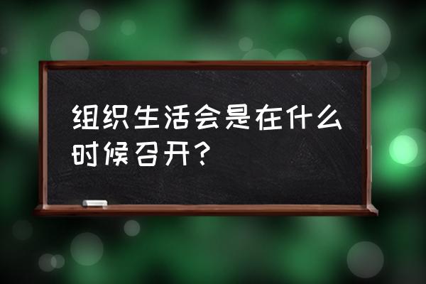 组织生活会怎么召开 组织生活会是在什么时候召开？