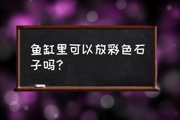 金鱼缸能放小石子吗 鱼缸里可以放彩色石子吗？