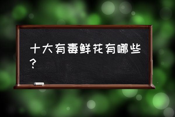 八种有毒花是哪些种类 十大有毒鲜花有哪些？