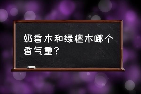 奶香木的香味会消失吗 奶香木和绿檀木哪个香气重？