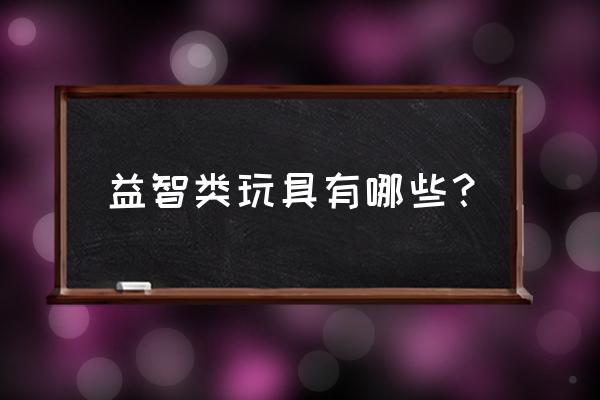 锻炼智力逻辑的玩具 益智类玩具有哪些？