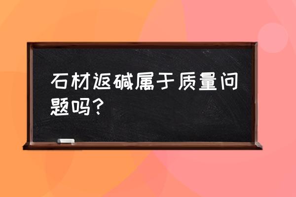 石材返碱原因及解决方法 石材返碱属于质量问题吗？