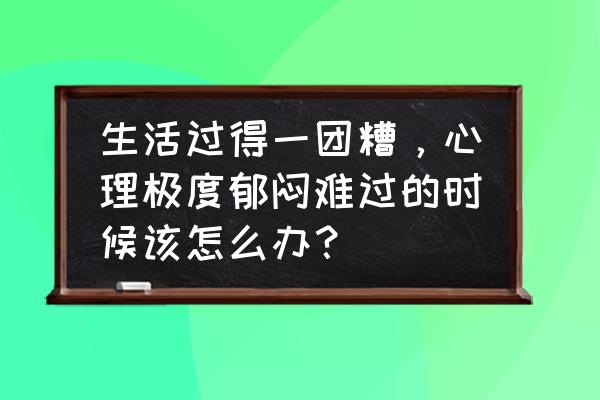 你心情不好的时候用什么方式排解 生活过得一团糟，心理极度郁闷难过的时候该怎么办？