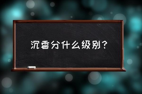 沉香香味如何分级别 沉香分什么级别？