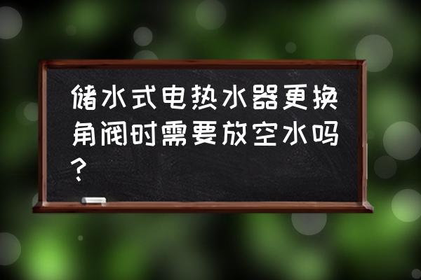 老式热水器怎么放空水 储水式电热水器更换角阀时需要放空水吗？