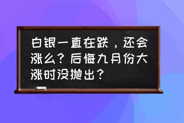 白银长线操作技巧 白银一直在跌，还会涨么？后悔九月份大涨时没抛出？