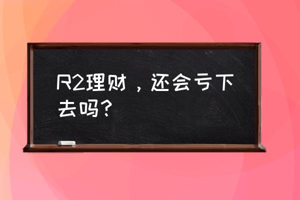 经济下行我们该如何理财 R2理财，还会亏下去吗？