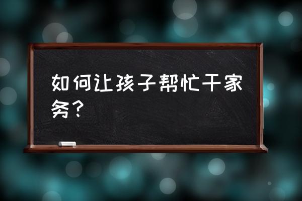 怎样让孩子帮忙做家务 如何让孩子帮忙干家务？