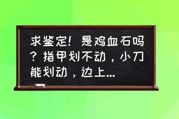 真正鸡血石的硬度分为几个级别 求鉴定！是鸡血石吗？指甲划不动，小刀能划动，边上小刀削过后像蜡烛一样光滑！不透光？