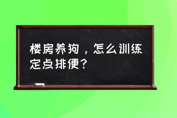 家里养狗怎么才能保持地面干净 楼房养狗，怎么训练定点排便？