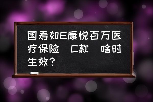 国寿如e康悦百万医疗a款续保条件 国寿如E康悦百万医疗保险(C款)啥时生效？