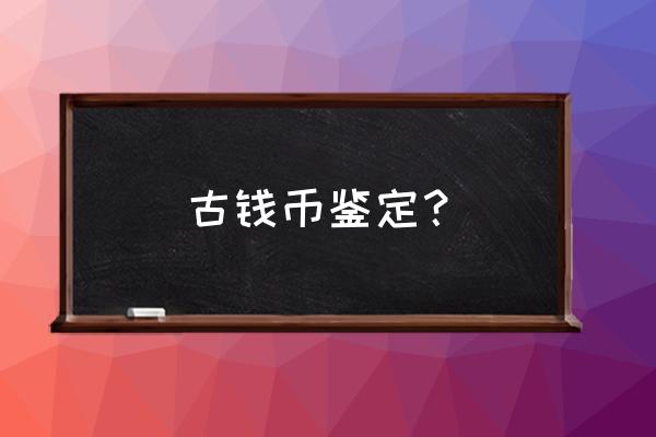 如何鉴定古币的真假 古钱币鉴定？