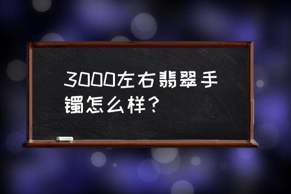 a货翡翠手镯哪种最好 3000左右翡翠手镯怎么样？