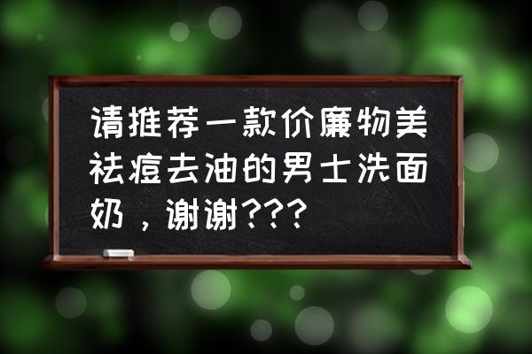 男士祛痘排行榜第一名祛痘产品 请推荐一款价廉物美祛痘去油的男士洗面奶，谢谢??？