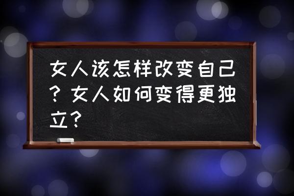 一个女人如何在社会上立足 女人该怎样改变自己？女人如何变得更独立？