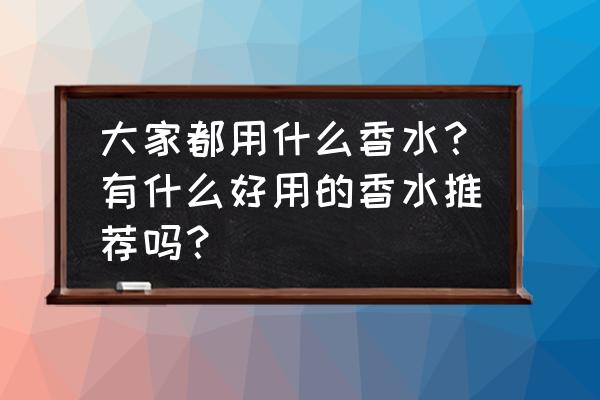 无数美妆达人推荐的热卖色 大家都用什么香水？有什么好用的香水推荐吗？