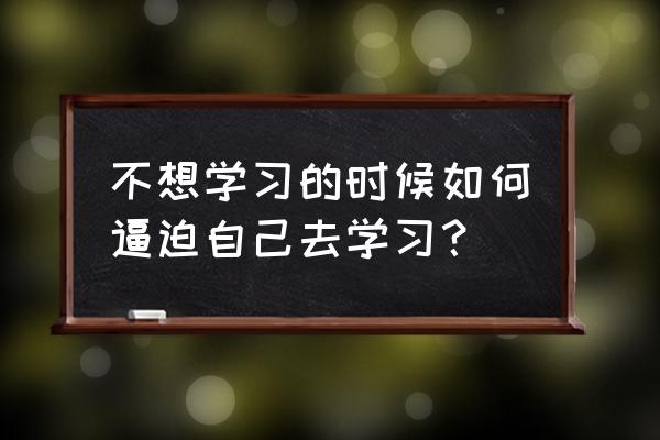 怎么让自己感冒 不想学习的时候如何逼迫自己去学习？