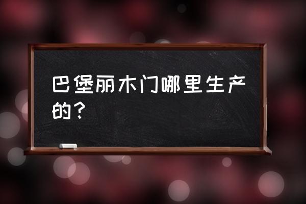 木门营销联系方式 巴堡丽木门哪里生产的？