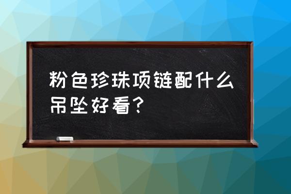 粉红珍珠做法大全 粉色珍珠项链配什么吊坠好看？