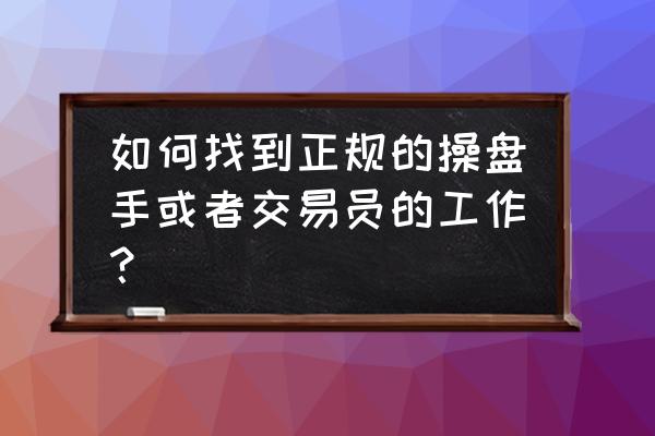 很多朋友都没有自己的操盘思路 如何找到正规的操盘手或者交易员的工作？