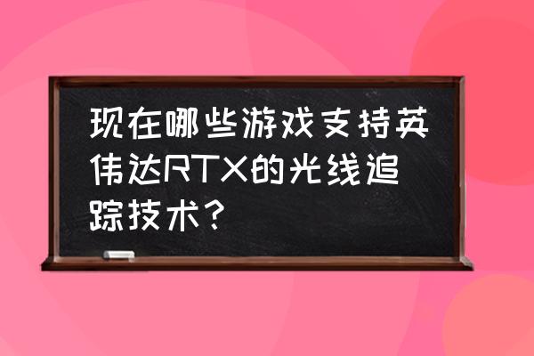 明日方舟dh-9攻略低配 现在哪些游戏支持英伟达RTX的光线追踪技术？