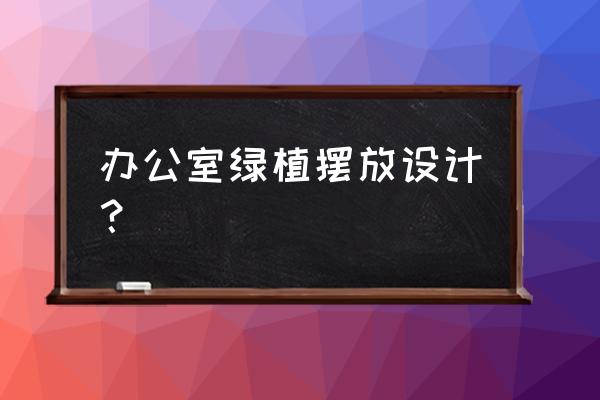 办公室适合养什么花和植物好风水 办公室绿植摆放设计？